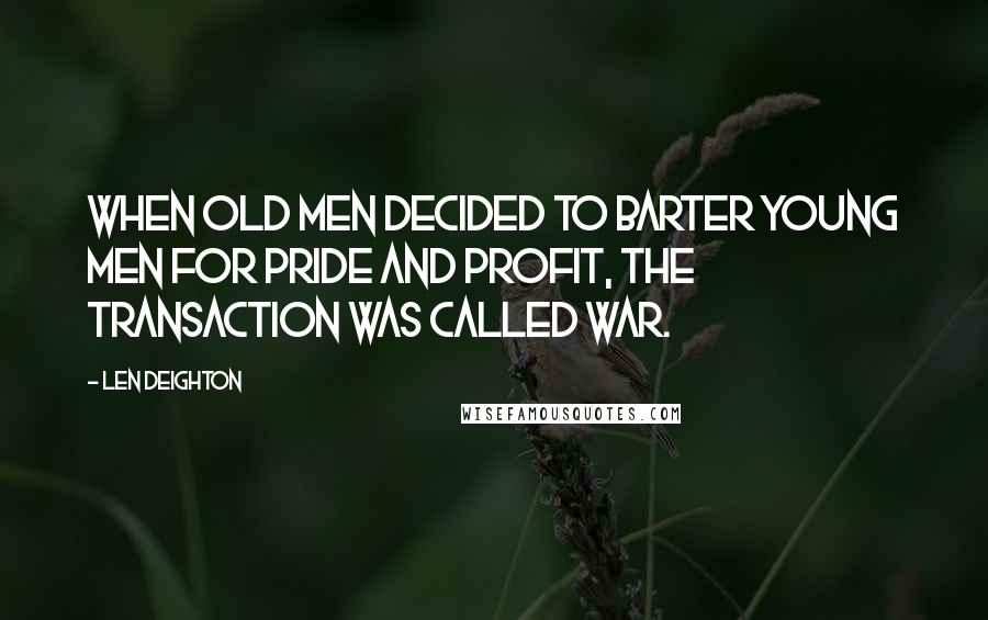 Len Deighton Quotes: When old men decided to barter young men for pride and profit, the transaction was called war.