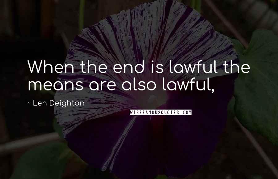 Len Deighton Quotes: When the end is lawful the means are also lawful,
