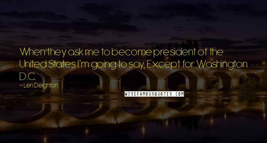 Len Deighton Quotes: When they ask me to become president of the United States I'm going to say, Except for Washington D.C.