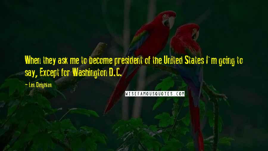 Len Deighton Quotes: When they ask me to become president of the United States I'm going to say, Except for Washington D.C.