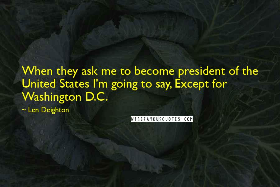 Len Deighton Quotes: When they ask me to become president of the United States I'm going to say, Except for Washington D.C.