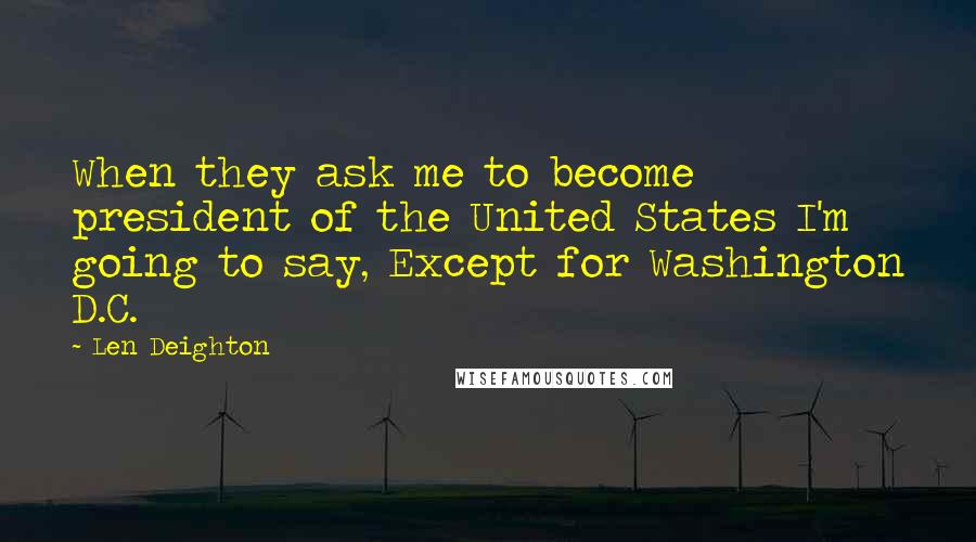 Len Deighton Quotes: When they ask me to become president of the United States I'm going to say, Except for Washington D.C.