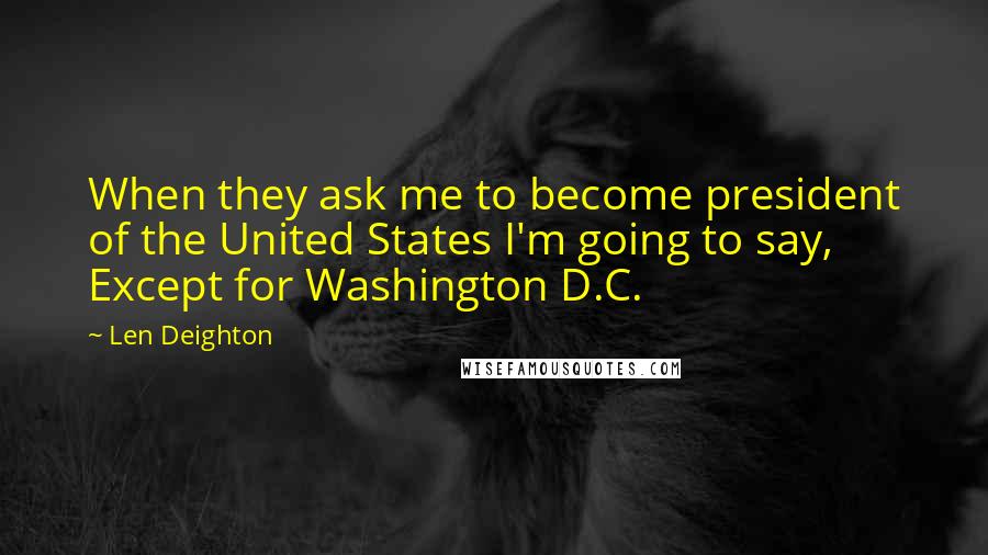 Len Deighton Quotes: When they ask me to become president of the United States I'm going to say, Except for Washington D.C.