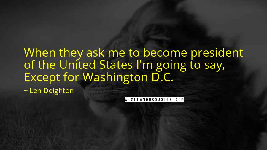 Len Deighton Quotes: When they ask me to become president of the United States I'm going to say, Except for Washington D.C.