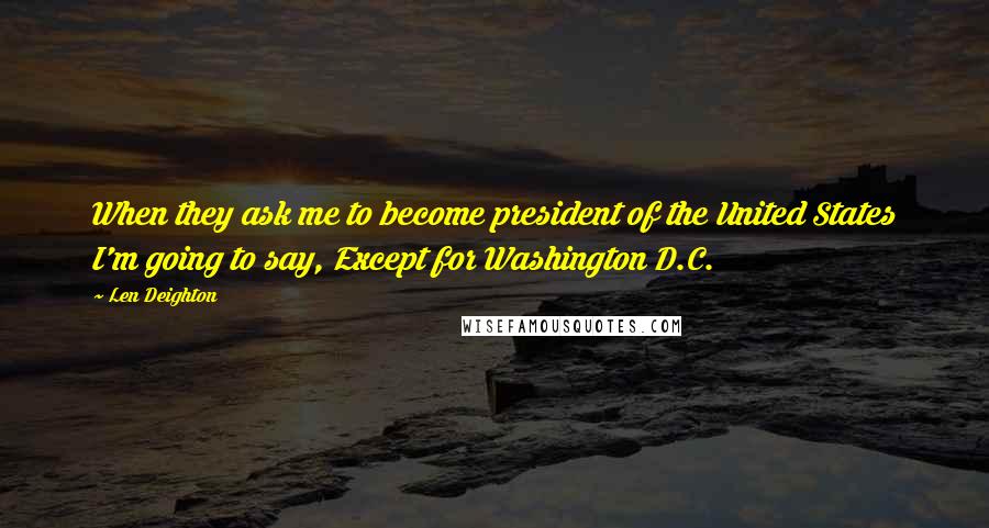 Len Deighton Quotes: When they ask me to become president of the United States I'm going to say, Except for Washington D.C.