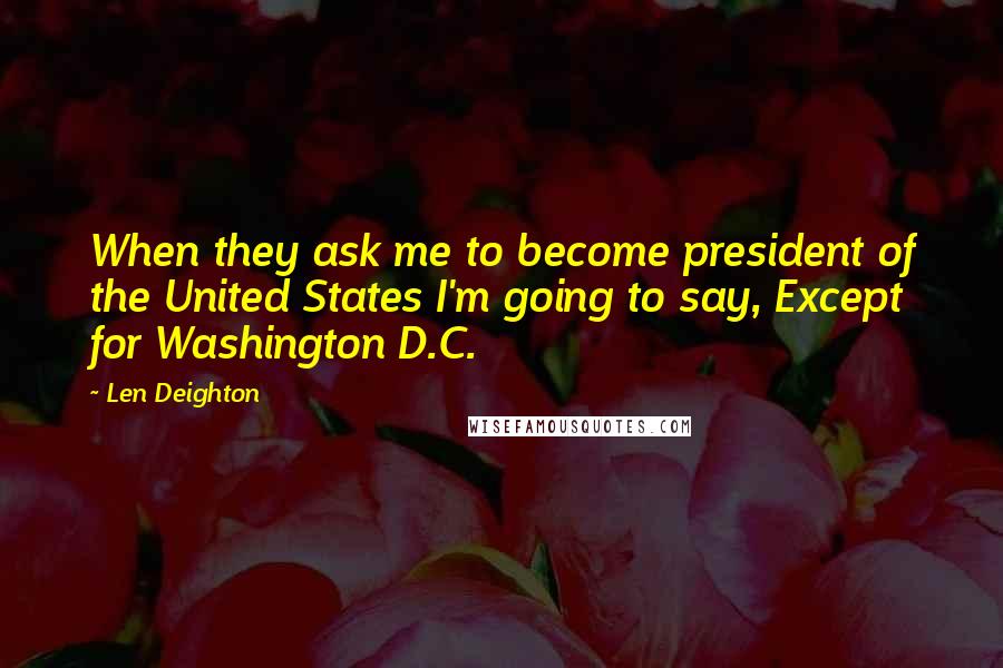 Len Deighton Quotes: When they ask me to become president of the United States I'm going to say, Except for Washington D.C.