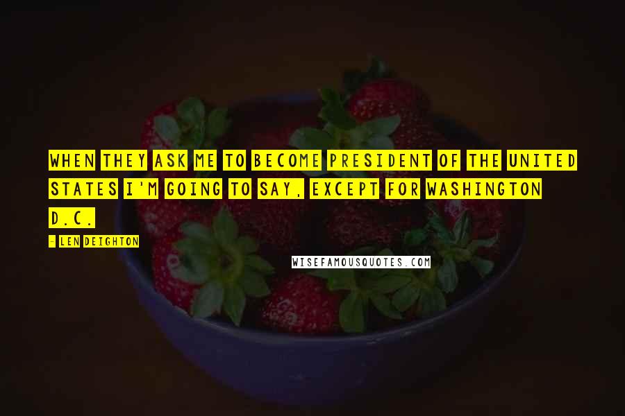 Len Deighton Quotes: When they ask me to become president of the United States I'm going to say, Except for Washington D.C.