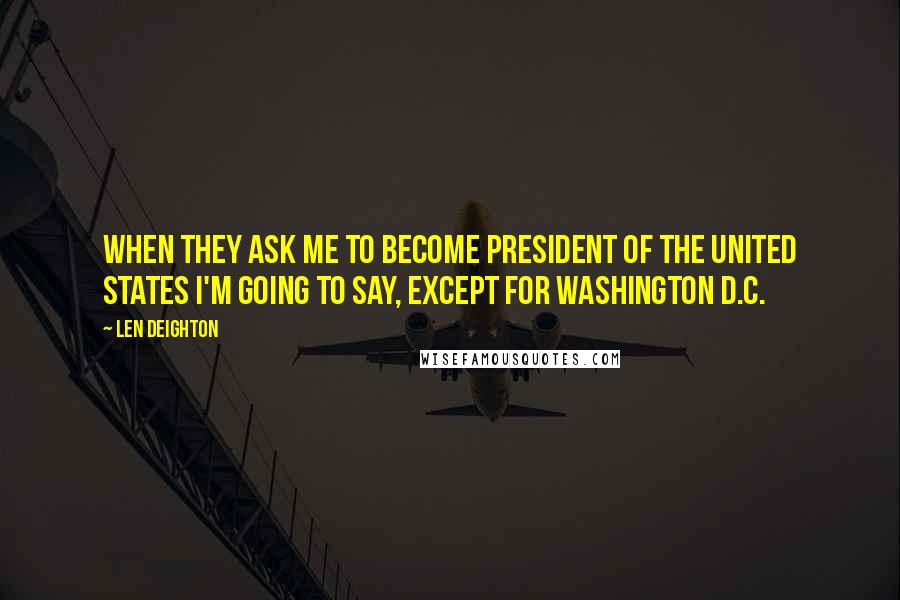 Len Deighton Quotes: When they ask me to become president of the United States I'm going to say, Except for Washington D.C.