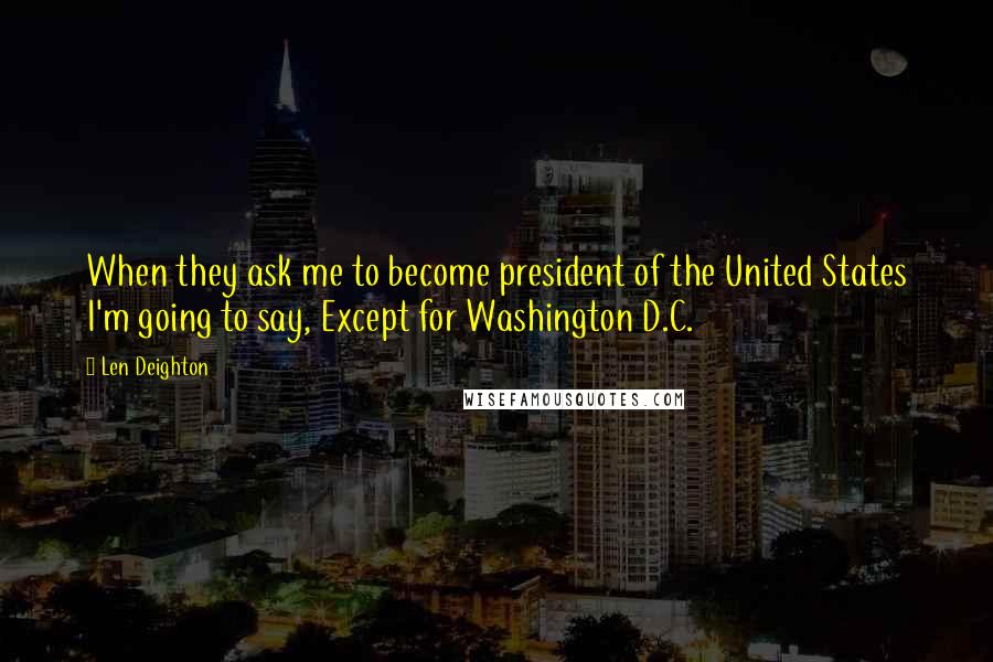 Len Deighton Quotes: When they ask me to become president of the United States I'm going to say, Except for Washington D.C.