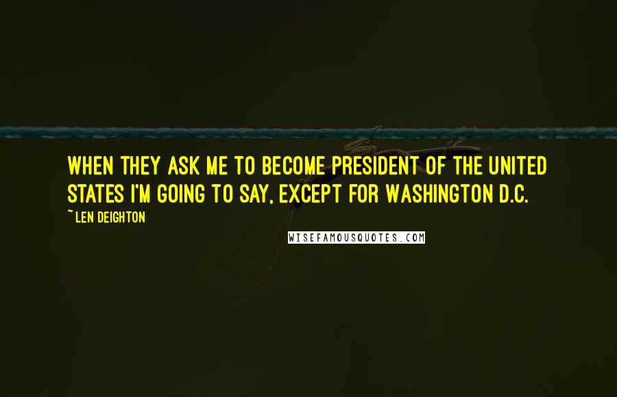 Len Deighton Quotes: When they ask me to become president of the United States I'm going to say, Except for Washington D.C.