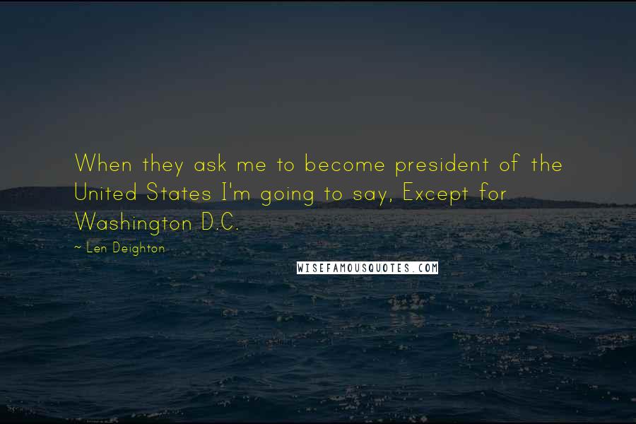 Len Deighton Quotes: When they ask me to become president of the United States I'm going to say, Except for Washington D.C.