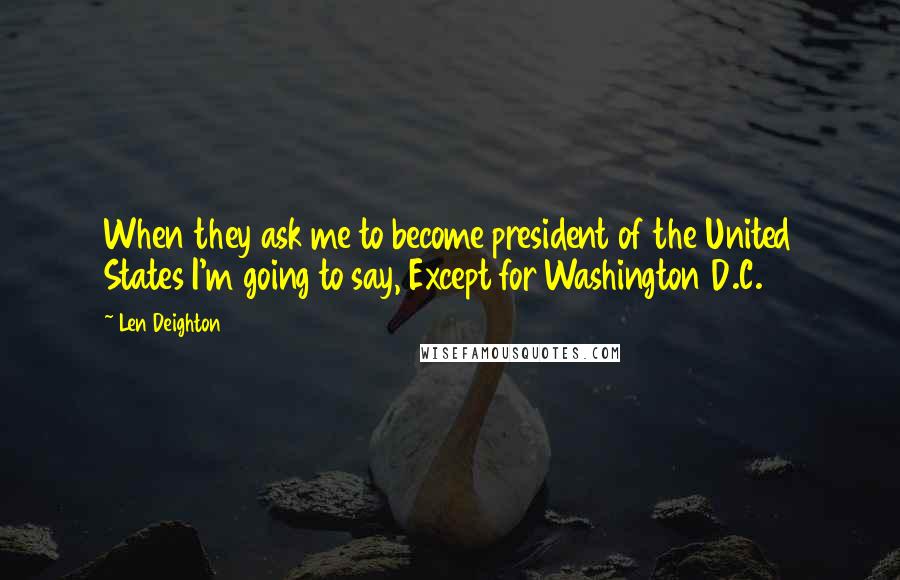 Len Deighton Quotes: When they ask me to become president of the United States I'm going to say, Except for Washington D.C.