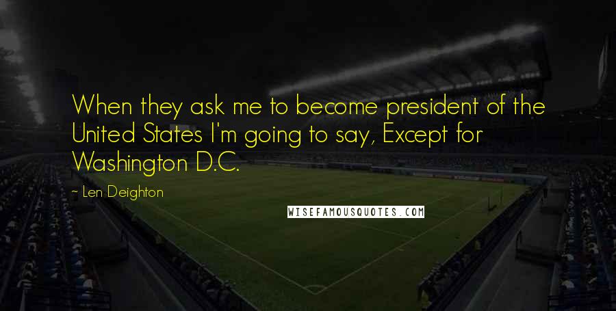 Len Deighton Quotes: When they ask me to become president of the United States I'm going to say, Except for Washington D.C.