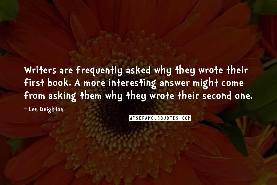 Len Deighton Quotes: Writers are frequently asked why they wrote their first book. A more interesting answer might come from asking them why they wrote their second one.