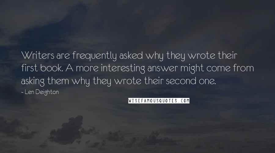 Len Deighton Quotes: Writers are frequently asked why they wrote their first book. A more interesting answer might come from asking them why they wrote their second one.