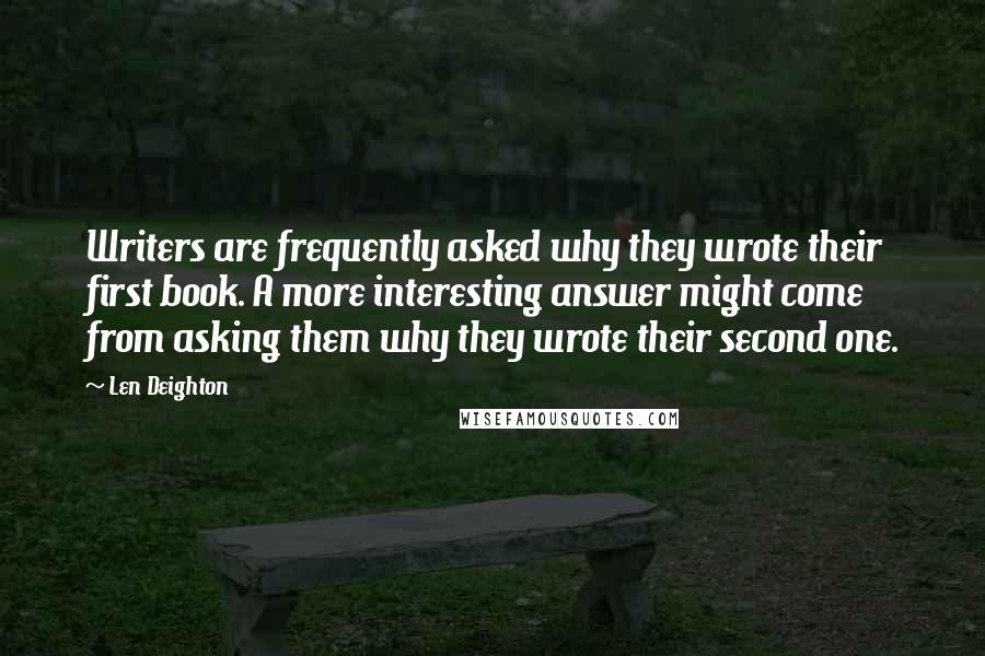 Len Deighton Quotes: Writers are frequently asked why they wrote their first book. A more interesting answer might come from asking them why they wrote their second one.