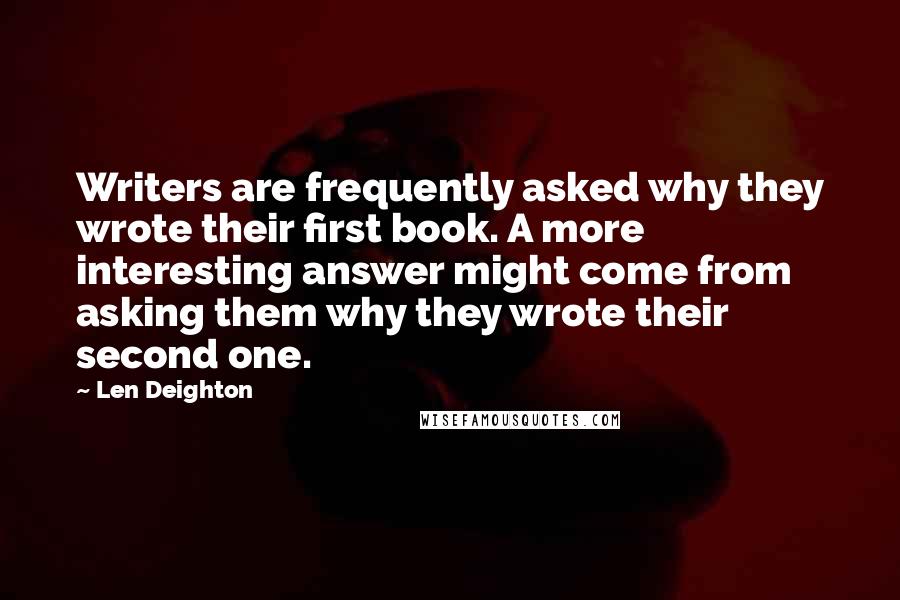 Len Deighton Quotes: Writers are frequently asked why they wrote their first book. A more interesting answer might come from asking them why they wrote their second one.