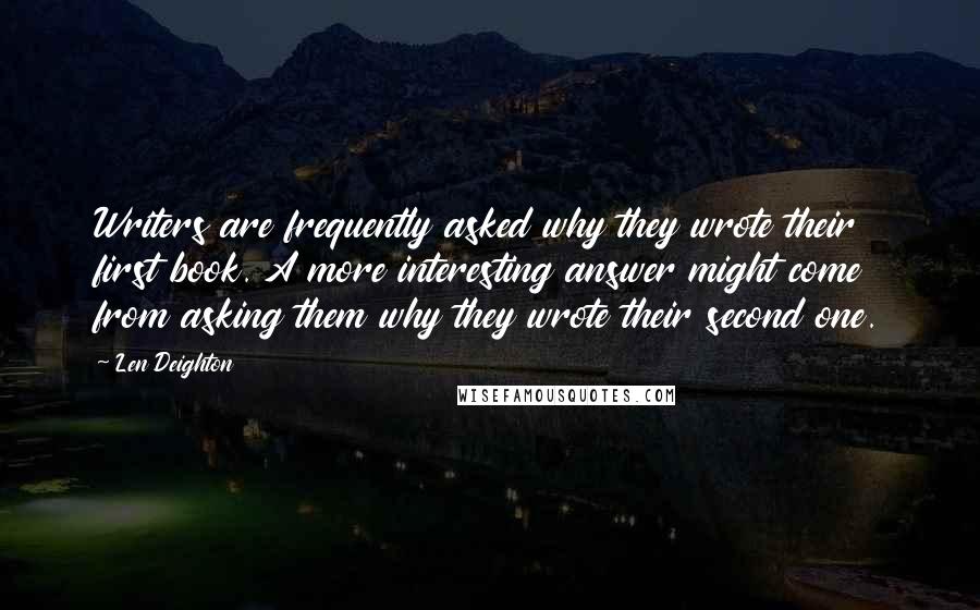 Len Deighton Quotes: Writers are frequently asked why they wrote their first book. A more interesting answer might come from asking them why they wrote their second one.