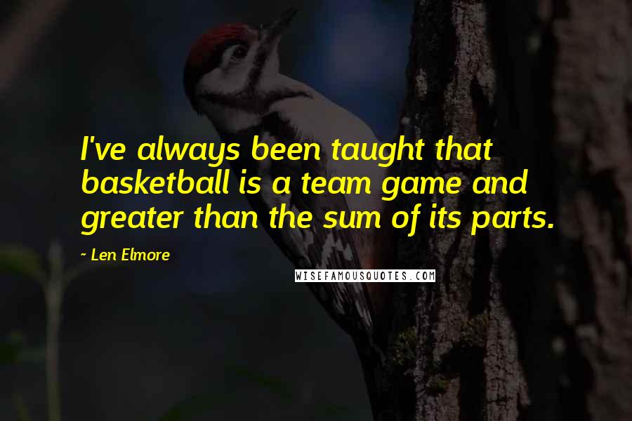 Len Elmore Quotes: I've always been taught that basketball is a team game and greater than the sum of its parts.