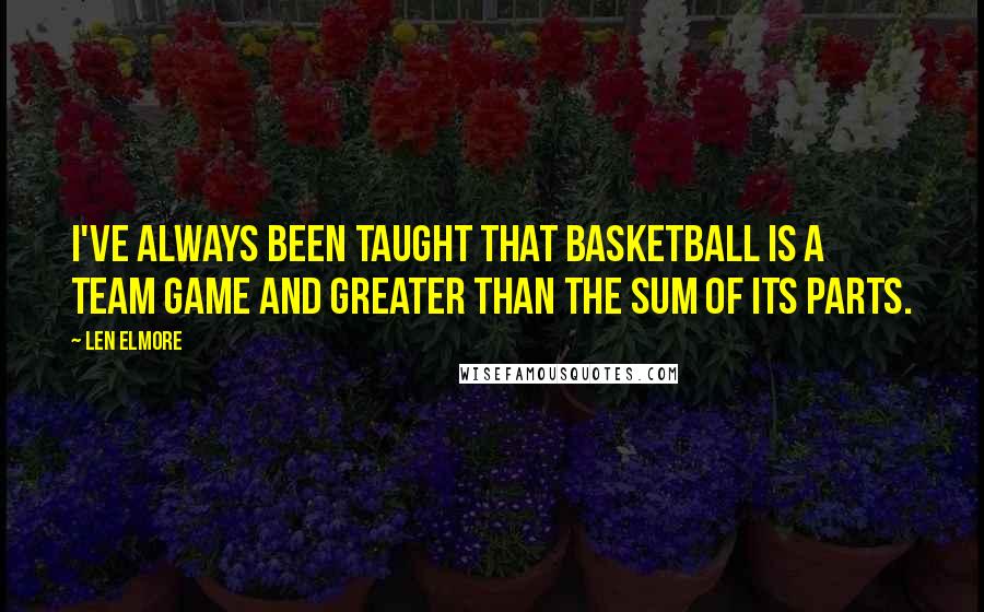 Len Elmore Quotes: I've always been taught that basketball is a team game and greater than the sum of its parts.