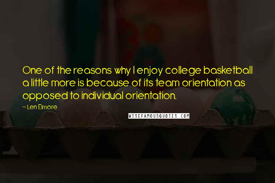 Len Elmore Quotes: One of the reasons why I enjoy college basketball a little more is because of its team orientation as opposed to individual orientation.