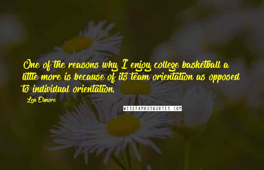 Len Elmore Quotes: One of the reasons why I enjoy college basketball a little more is because of its team orientation as opposed to individual orientation.