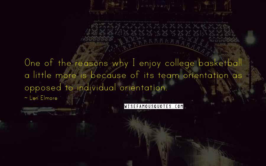 Len Elmore Quotes: One of the reasons why I enjoy college basketball a little more is because of its team orientation as opposed to individual orientation.