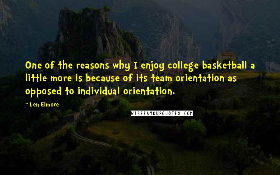 Len Elmore Quotes: One of the reasons why I enjoy college basketball a little more is because of its team orientation as opposed to individual orientation.