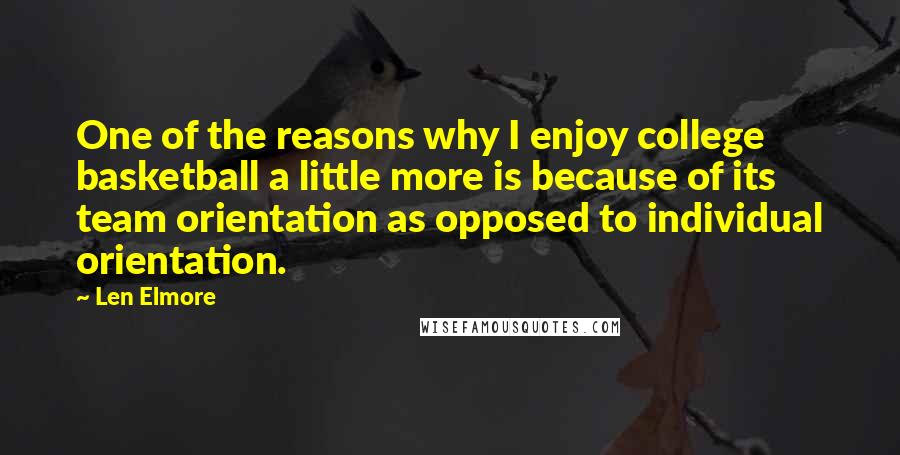 Len Elmore Quotes: One of the reasons why I enjoy college basketball a little more is because of its team orientation as opposed to individual orientation.