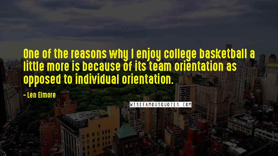 Len Elmore Quotes: One of the reasons why I enjoy college basketball a little more is because of its team orientation as opposed to individual orientation.