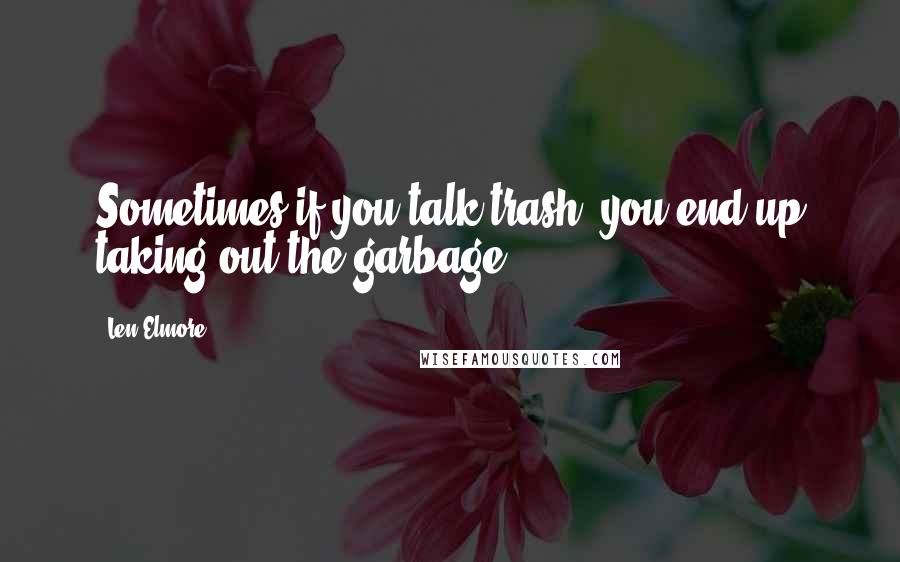 Len Elmore Quotes: Sometimes if you talk trash, you end up taking out the garbage.