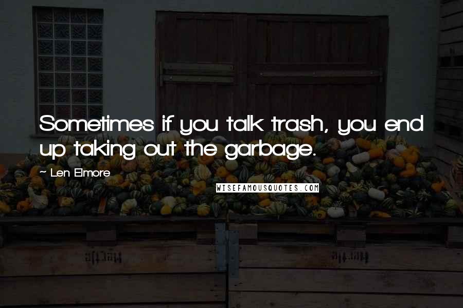 Len Elmore Quotes: Sometimes if you talk trash, you end up taking out the garbage.