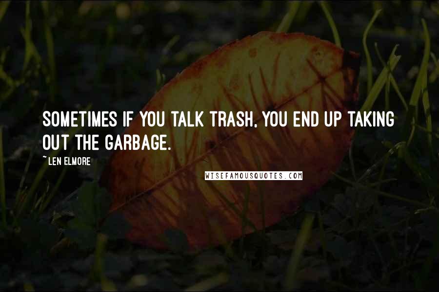 Len Elmore Quotes: Sometimes if you talk trash, you end up taking out the garbage.