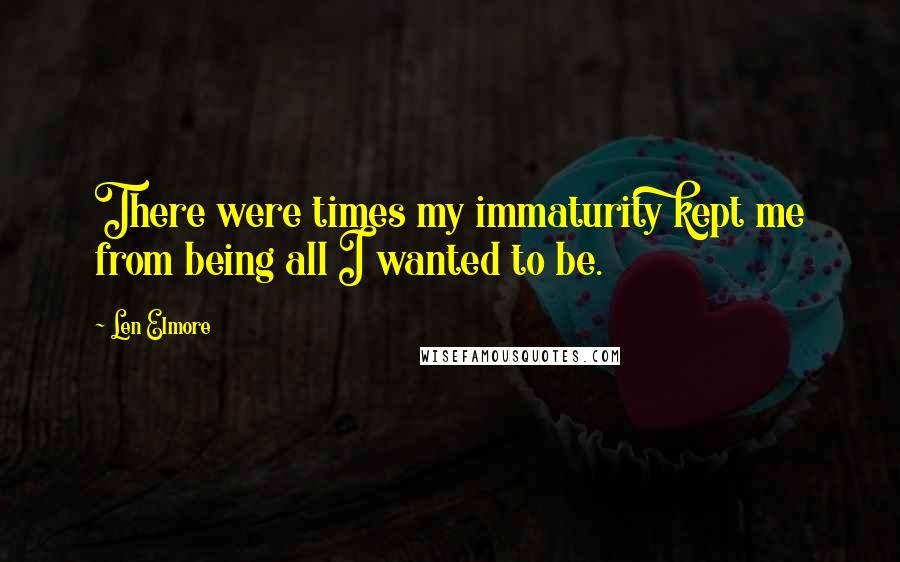 Len Elmore Quotes: There were times my immaturity kept me from being all I wanted to be.
