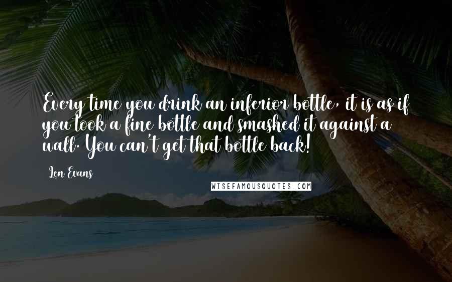 Len Evans Quotes: Every time you drink an inferior bottle, it is as if you took a fine bottle and smashed it against a wall. You can't get that bottle back!