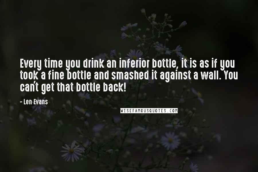 Len Evans Quotes: Every time you drink an inferior bottle, it is as if you took a fine bottle and smashed it against a wall. You can't get that bottle back!