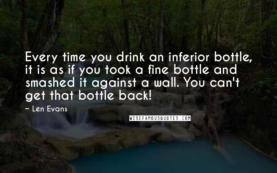 Len Evans Quotes: Every time you drink an inferior bottle, it is as if you took a fine bottle and smashed it against a wall. You can't get that bottle back!