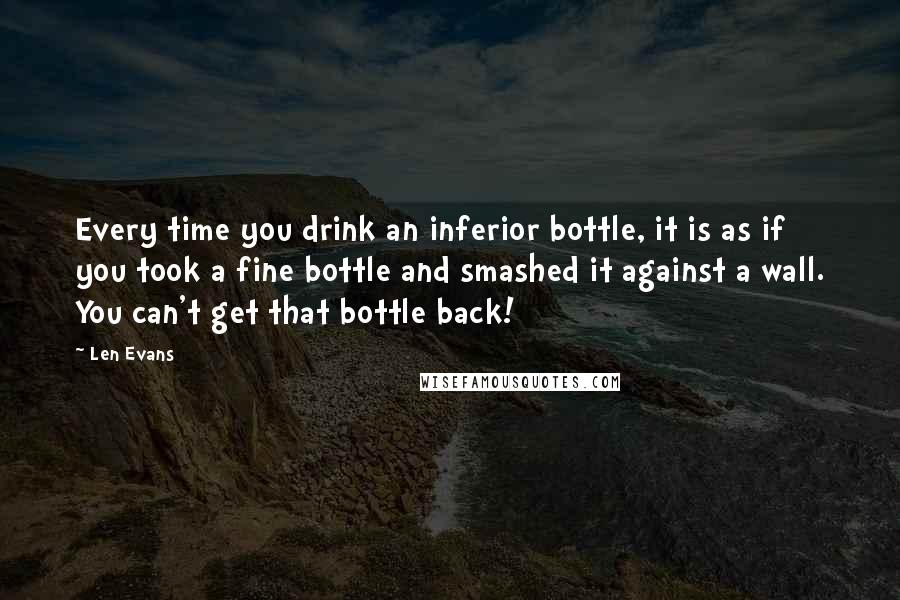 Len Evans Quotes: Every time you drink an inferior bottle, it is as if you took a fine bottle and smashed it against a wall. You can't get that bottle back!