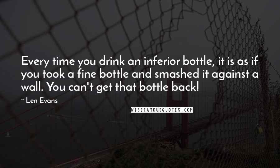 Len Evans Quotes: Every time you drink an inferior bottle, it is as if you took a fine bottle and smashed it against a wall. You can't get that bottle back!