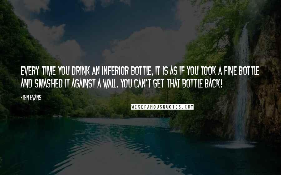 Len Evans Quotes: Every time you drink an inferior bottle, it is as if you took a fine bottle and smashed it against a wall. You can't get that bottle back!