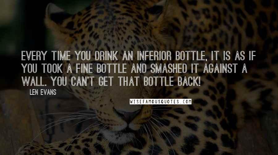 Len Evans Quotes: Every time you drink an inferior bottle, it is as if you took a fine bottle and smashed it against a wall. You can't get that bottle back!