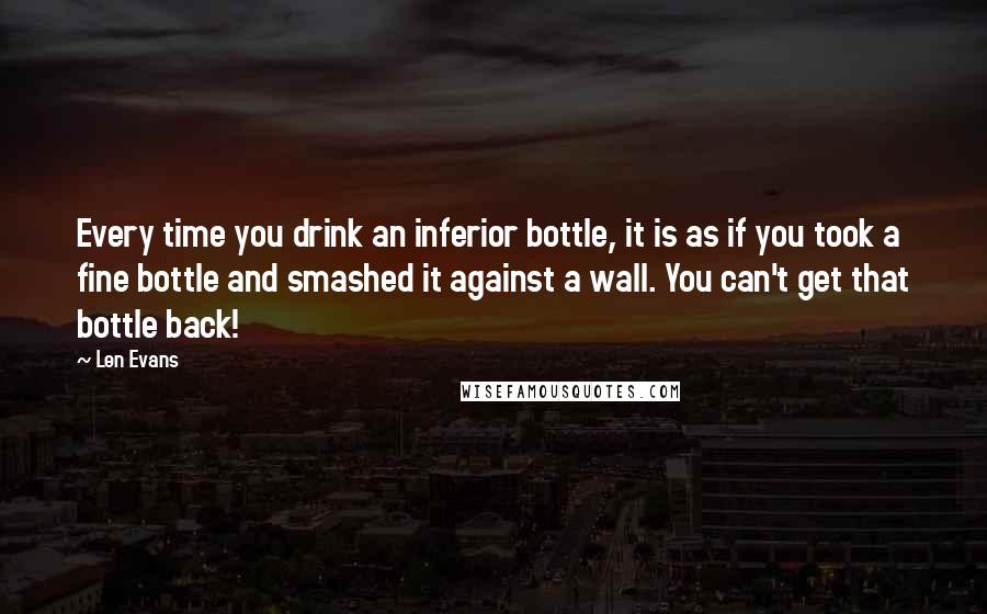 Len Evans Quotes: Every time you drink an inferior bottle, it is as if you took a fine bottle and smashed it against a wall. You can't get that bottle back!