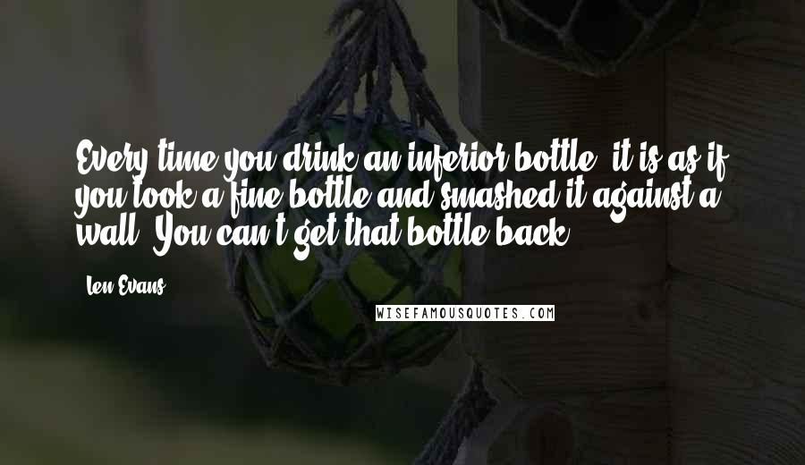 Len Evans Quotes: Every time you drink an inferior bottle, it is as if you took a fine bottle and smashed it against a wall. You can't get that bottle back!