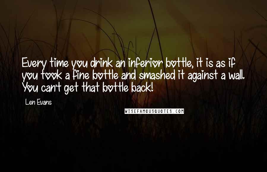 Len Evans Quotes: Every time you drink an inferior bottle, it is as if you took a fine bottle and smashed it against a wall. You can't get that bottle back!