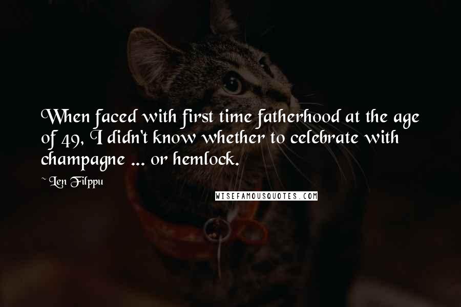 Len Filppu Quotes: When faced with first time fatherhood at the age of 49, I didn't know whether to celebrate with champagne ... or hemlock.