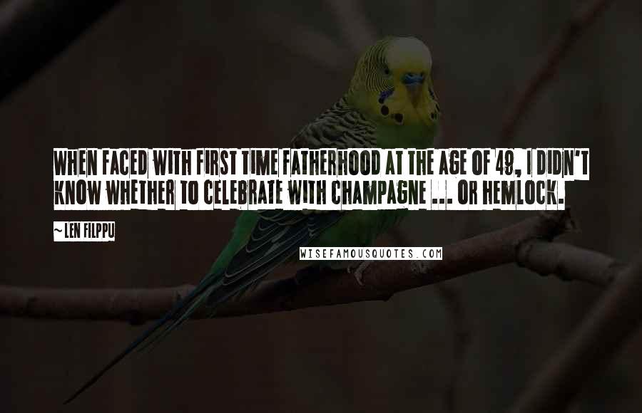 Len Filppu Quotes: When faced with first time fatherhood at the age of 49, I didn't know whether to celebrate with champagne ... or hemlock.