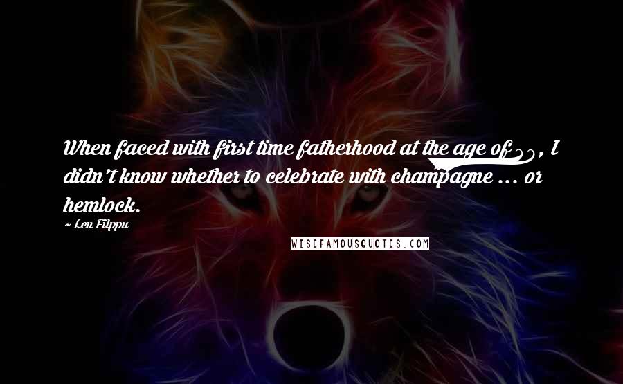 Len Filppu Quotes: When faced with first time fatherhood at the age of 49, I didn't know whether to celebrate with champagne ... or hemlock.