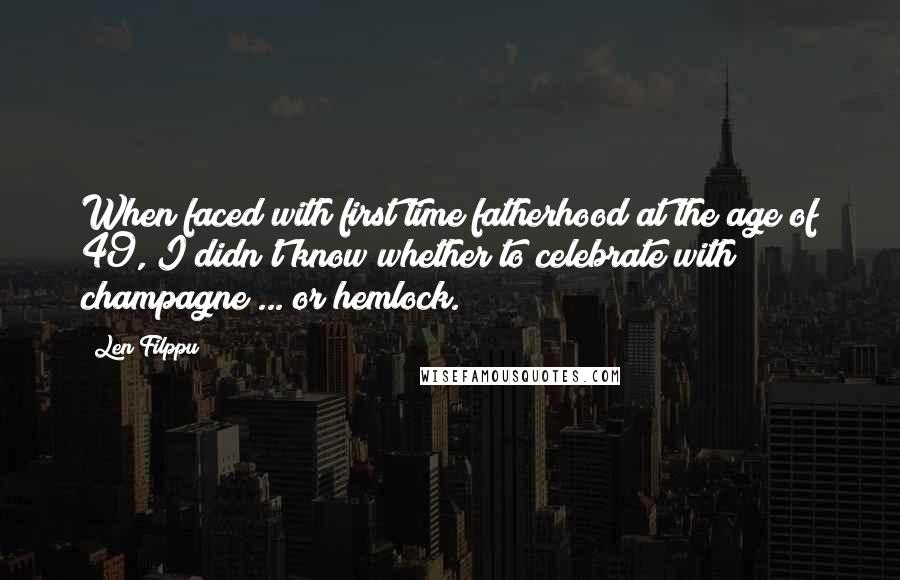 Len Filppu Quotes: When faced with first time fatherhood at the age of 49, I didn't know whether to celebrate with champagne ... or hemlock.