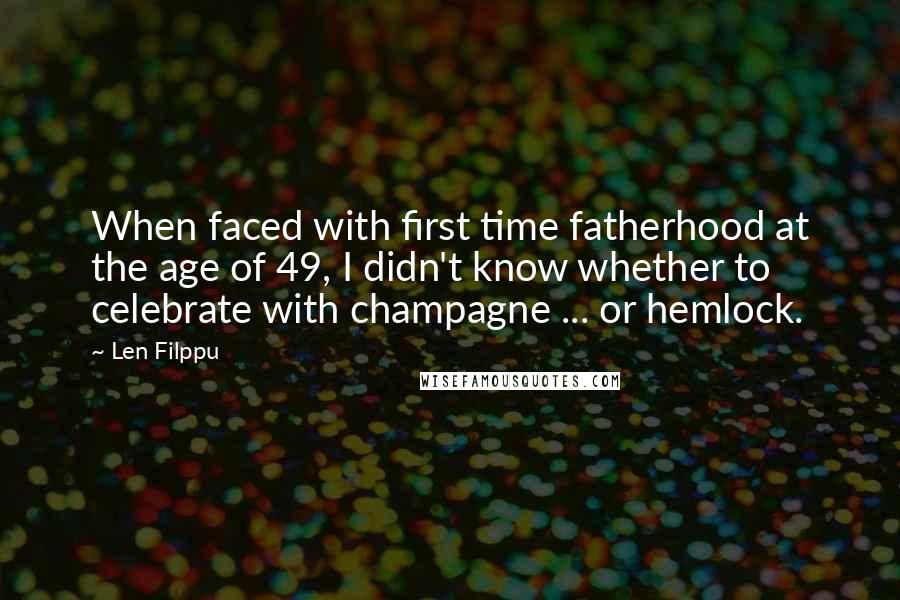 Len Filppu Quotes: When faced with first time fatherhood at the age of 49, I didn't know whether to celebrate with champagne ... or hemlock.
