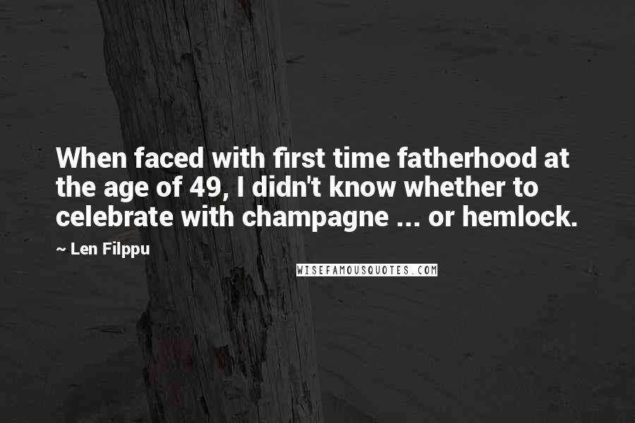 Len Filppu Quotes: When faced with first time fatherhood at the age of 49, I didn't know whether to celebrate with champagne ... or hemlock.